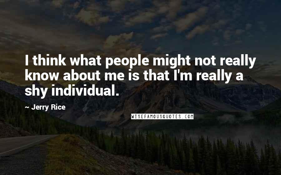 Jerry Rice Quotes: I think what people might not really know about me is that I'm really a shy individual.