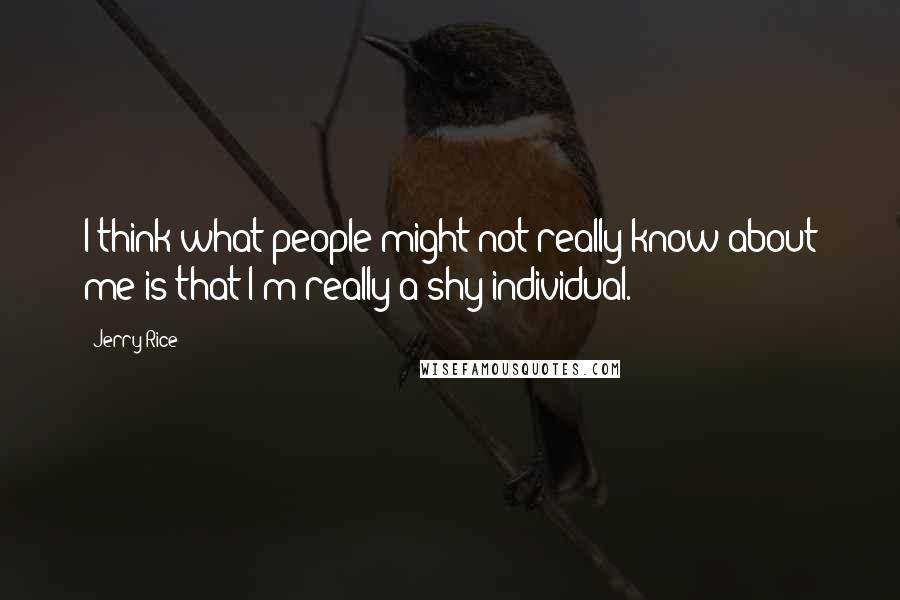 Jerry Rice Quotes: I think what people might not really know about me is that I'm really a shy individual.