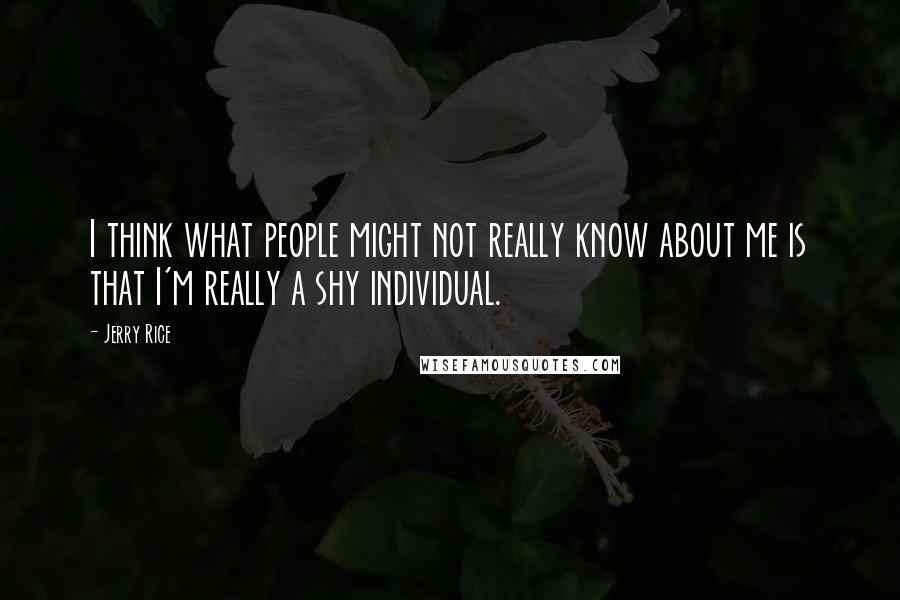 Jerry Rice Quotes: I think what people might not really know about me is that I'm really a shy individual.