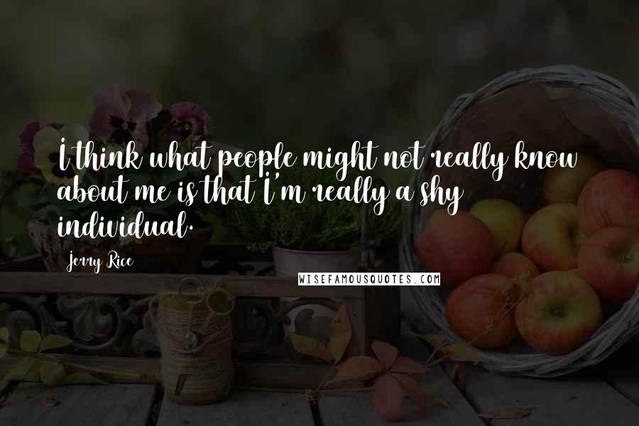 Jerry Rice Quotes: I think what people might not really know about me is that I'm really a shy individual.