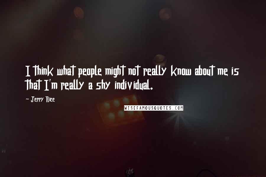 Jerry Rice Quotes: I think what people might not really know about me is that I'm really a shy individual.