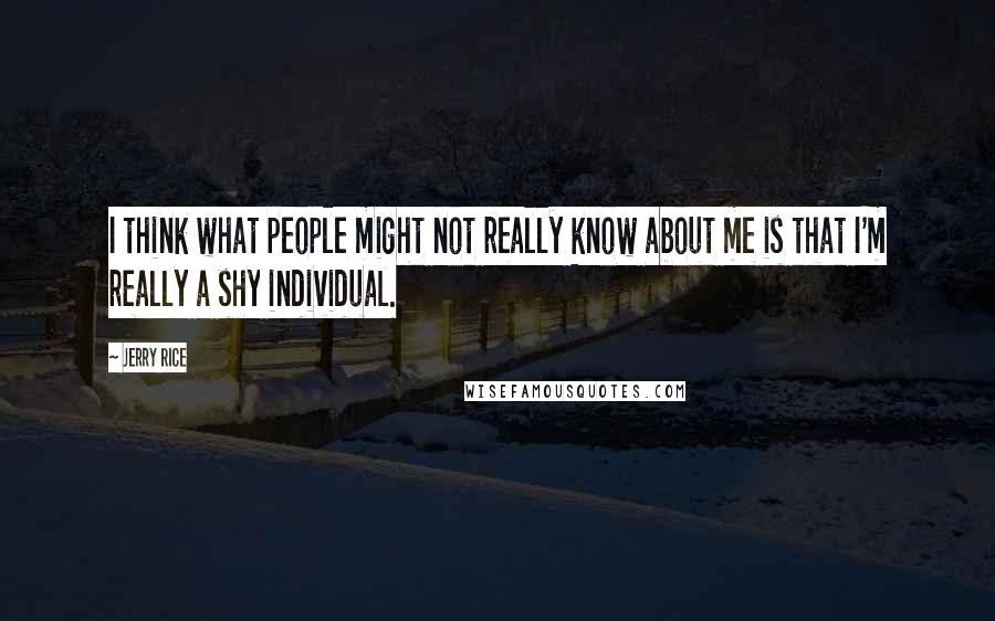 Jerry Rice Quotes: I think what people might not really know about me is that I'm really a shy individual.