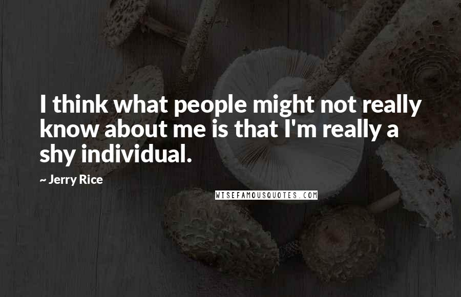 Jerry Rice Quotes: I think what people might not really know about me is that I'm really a shy individual.
