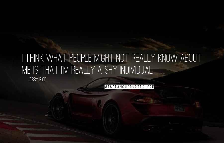 Jerry Rice Quotes: I think what people might not really know about me is that I'm really a shy individual.