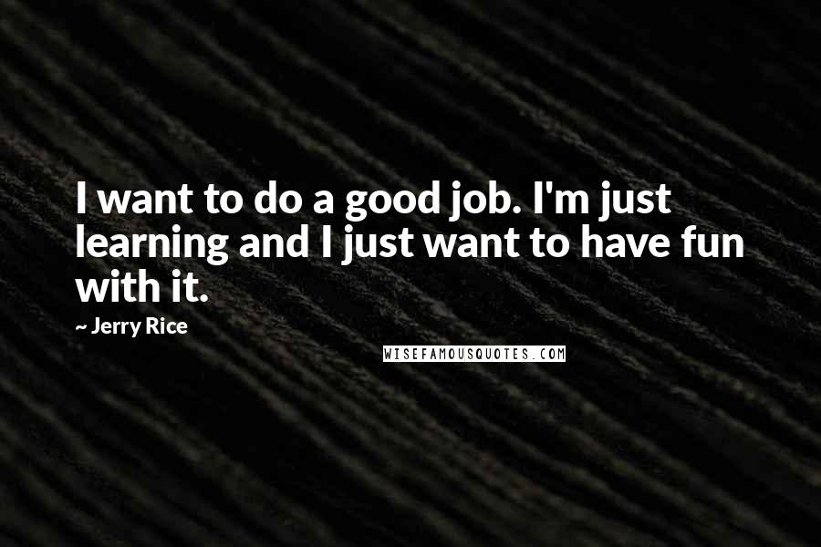 Jerry Rice Quotes: I want to do a good job. I'm just learning and I just want to have fun with it.