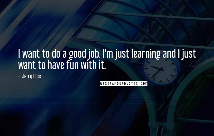 Jerry Rice Quotes: I want to do a good job. I'm just learning and I just want to have fun with it.