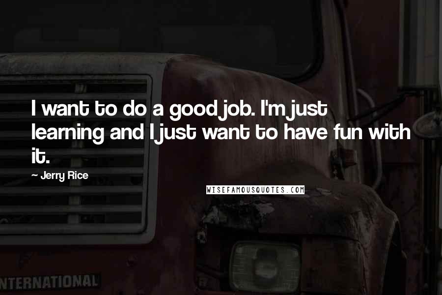 Jerry Rice Quotes: I want to do a good job. I'm just learning and I just want to have fun with it.