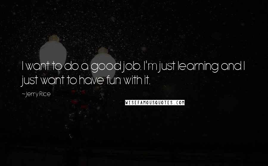 Jerry Rice Quotes: I want to do a good job. I'm just learning and I just want to have fun with it.