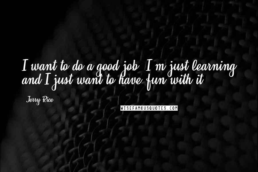 Jerry Rice Quotes: I want to do a good job. I'm just learning and I just want to have fun with it.