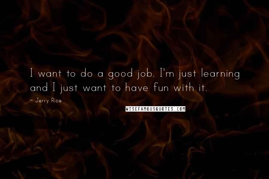 Jerry Rice Quotes: I want to do a good job. I'm just learning and I just want to have fun with it.