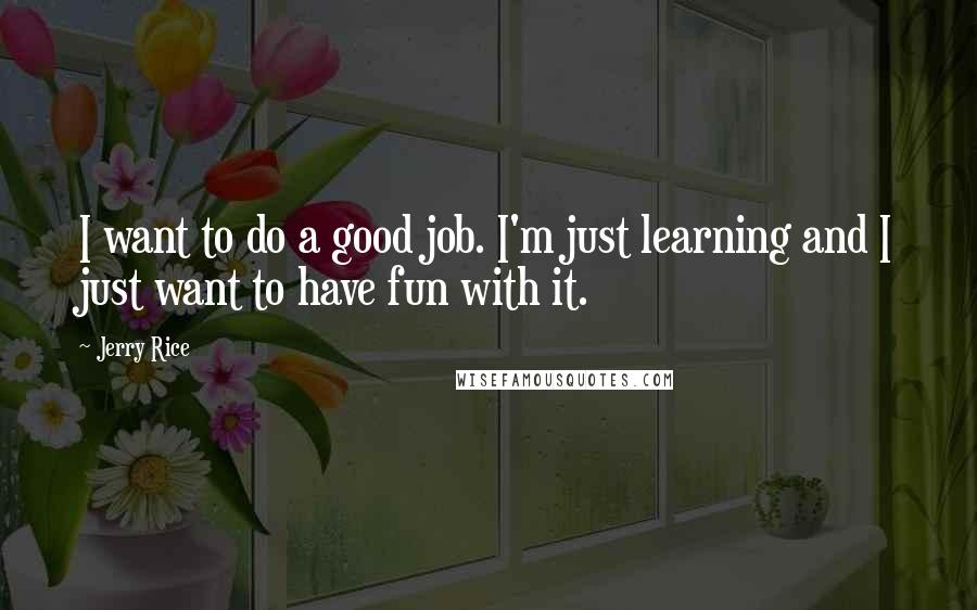 Jerry Rice Quotes: I want to do a good job. I'm just learning and I just want to have fun with it.