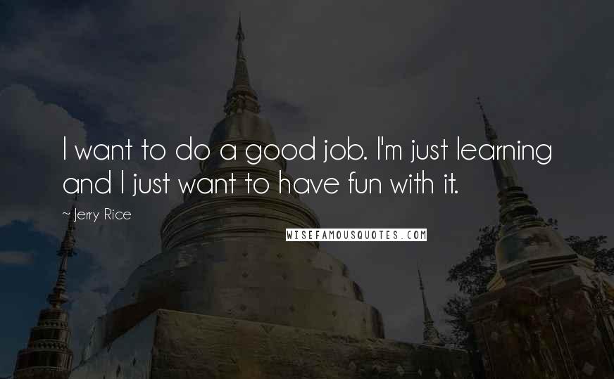 Jerry Rice Quotes: I want to do a good job. I'm just learning and I just want to have fun with it.