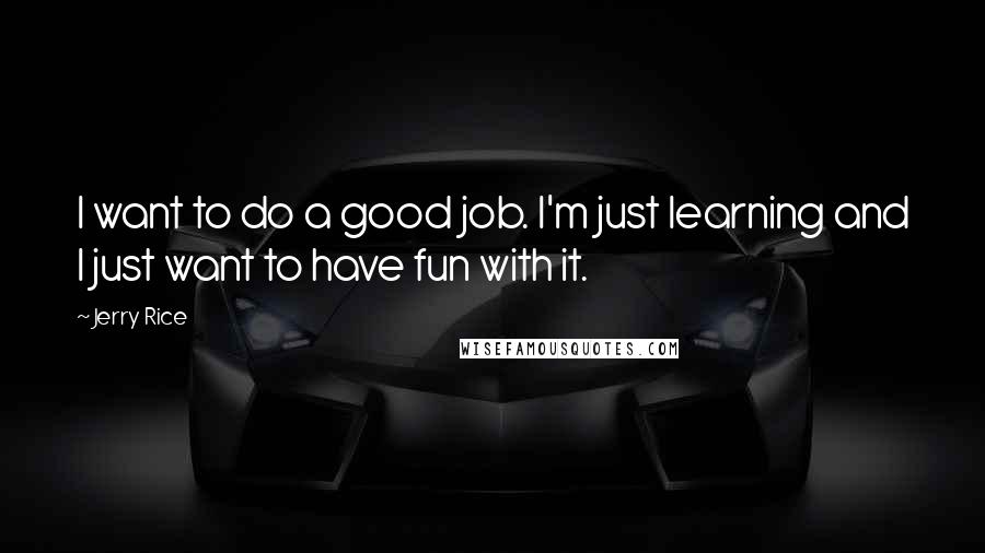 Jerry Rice Quotes: I want to do a good job. I'm just learning and I just want to have fun with it.