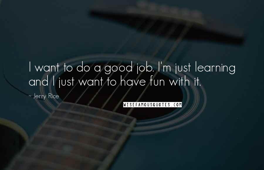 Jerry Rice Quotes: I want to do a good job. I'm just learning and I just want to have fun with it.