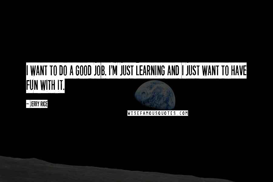 Jerry Rice Quotes: I want to do a good job. I'm just learning and I just want to have fun with it.