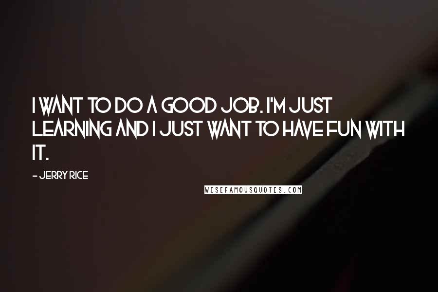 Jerry Rice Quotes: I want to do a good job. I'm just learning and I just want to have fun with it.