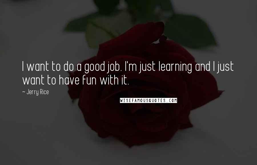 Jerry Rice Quotes: I want to do a good job. I'm just learning and I just want to have fun with it.