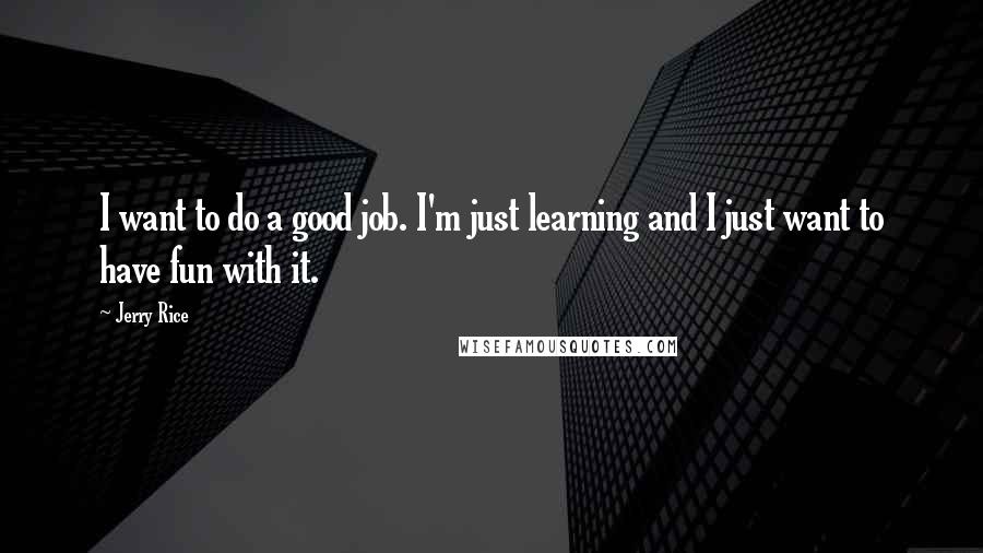 Jerry Rice Quotes: I want to do a good job. I'm just learning and I just want to have fun with it.