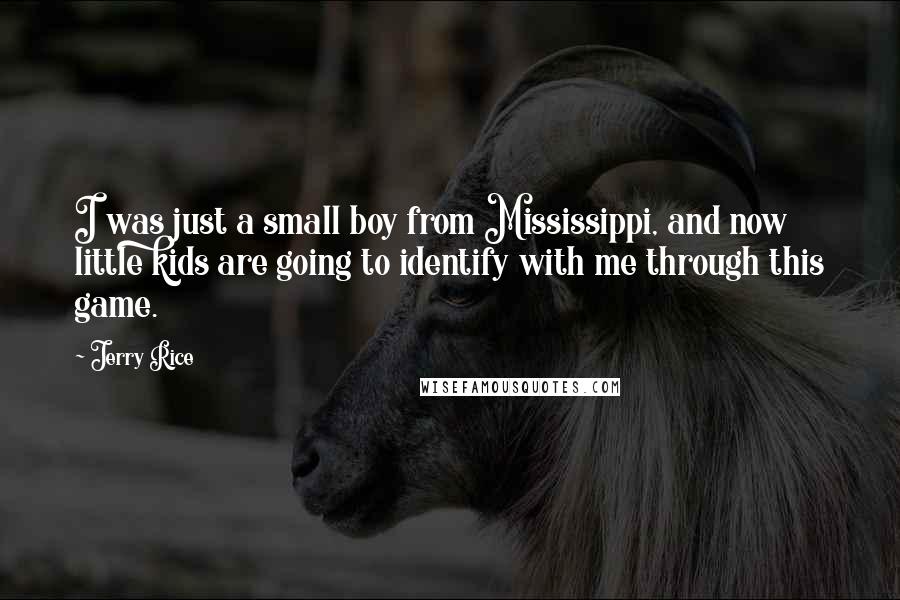 Jerry Rice Quotes: I was just a small boy from Mississippi, and now little kids are going to identify with me through this game.