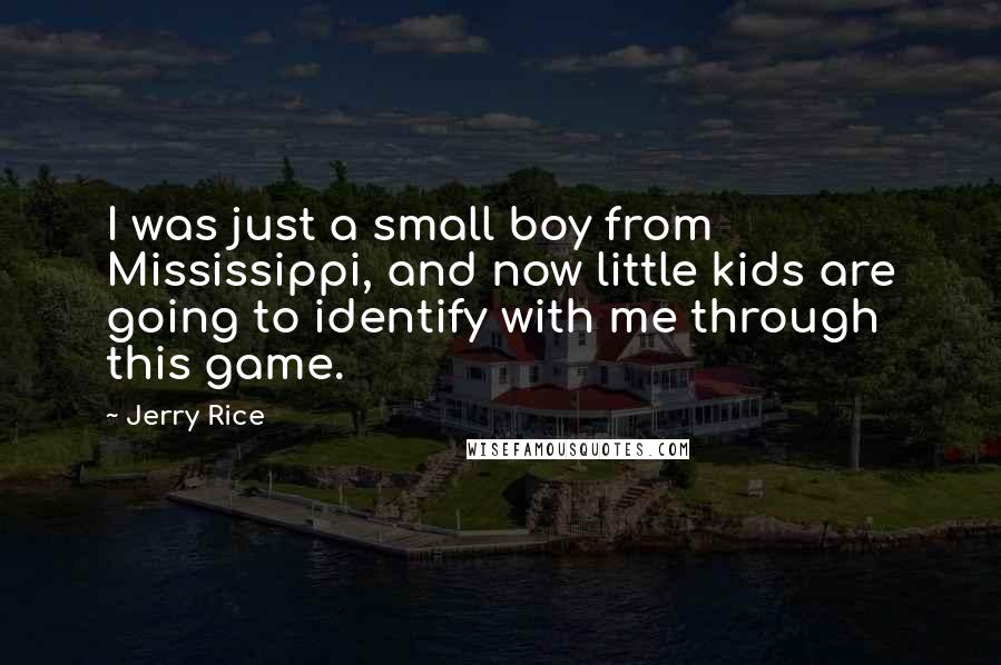 Jerry Rice Quotes: I was just a small boy from Mississippi, and now little kids are going to identify with me through this game.