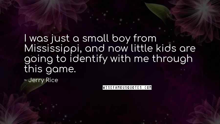 Jerry Rice Quotes: I was just a small boy from Mississippi, and now little kids are going to identify with me through this game.