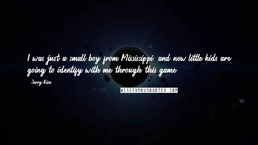 Jerry Rice Quotes: I was just a small boy from Mississippi, and now little kids are going to identify with me through this game.