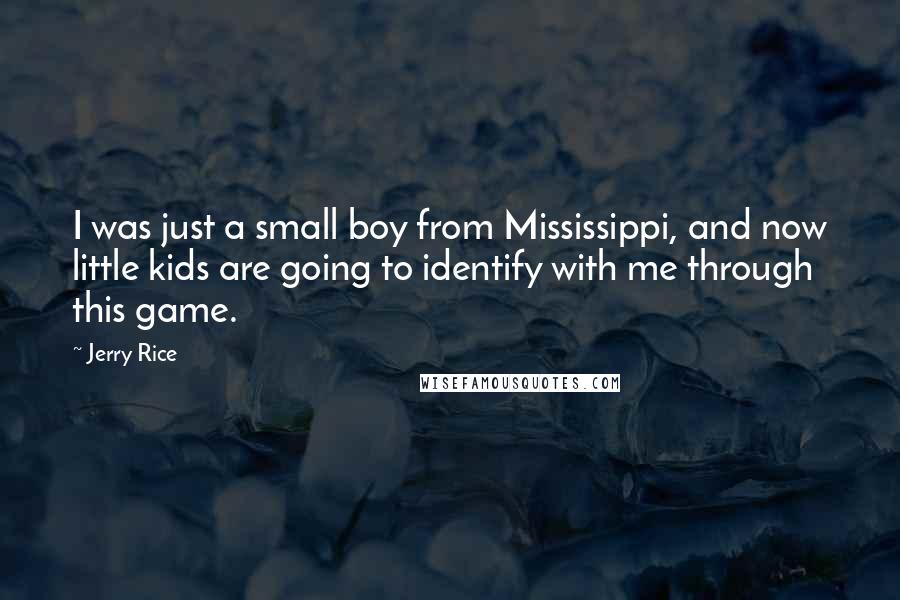 Jerry Rice Quotes: I was just a small boy from Mississippi, and now little kids are going to identify with me through this game.
