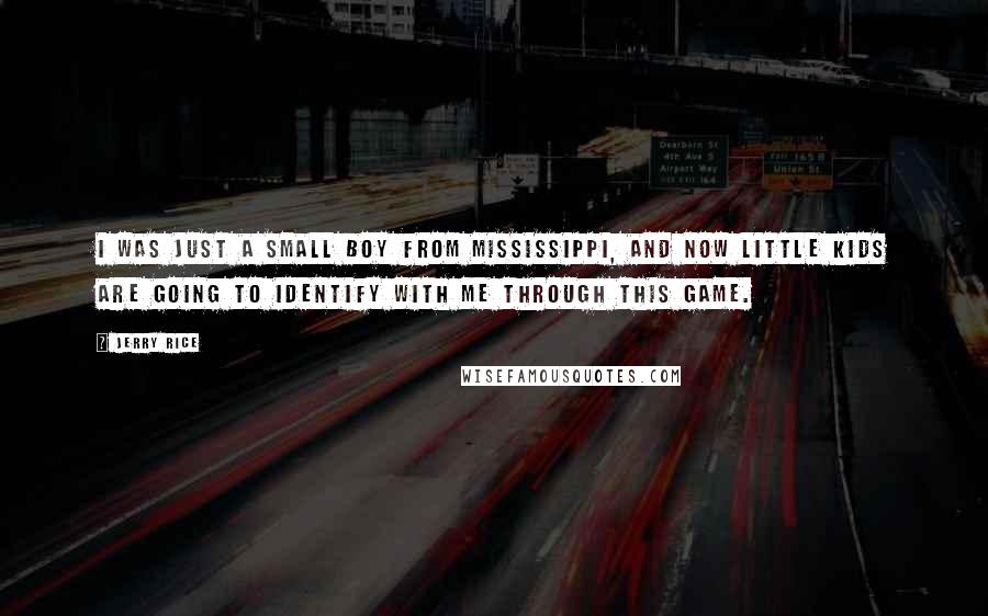 Jerry Rice Quotes: I was just a small boy from Mississippi, and now little kids are going to identify with me through this game.