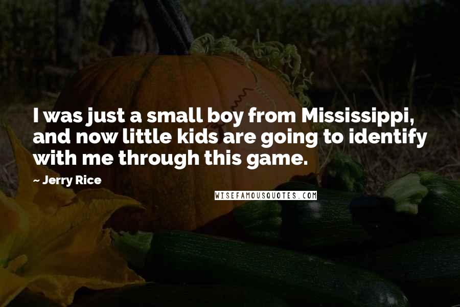 Jerry Rice Quotes: I was just a small boy from Mississippi, and now little kids are going to identify with me through this game.