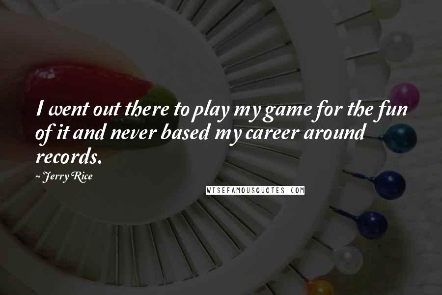 Jerry Rice Quotes: I went out there to play my game for the fun of it and never based my career around records.