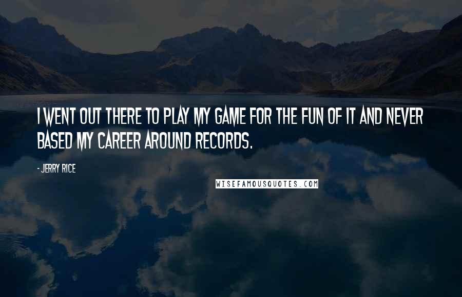 Jerry Rice Quotes: I went out there to play my game for the fun of it and never based my career around records.