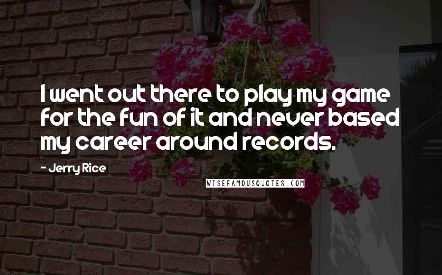 Jerry Rice Quotes: I went out there to play my game for the fun of it and never based my career around records.