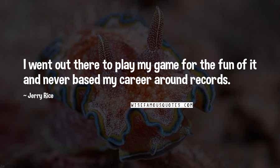 Jerry Rice Quotes: I went out there to play my game for the fun of it and never based my career around records.