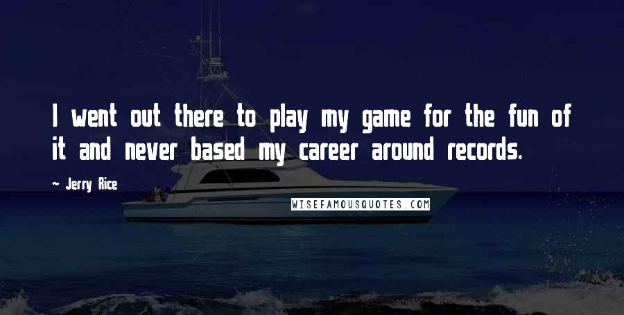 Jerry Rice Quotes: I went out there to play my game for the fun of it and never based my career around records.