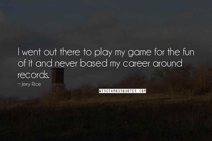 Jerry Rice Quotes: I went out there to play my game for the fun of it and never based my career around records.