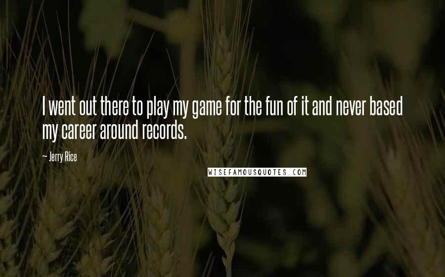 Jerry Rice Quotes: I went out there to play my game for the fun of it and never based my career around records.