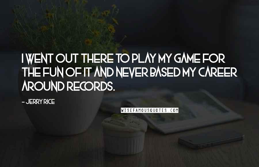Jerry Rice Quotes: I went out there to play my game for the fun of it and never based my career around records.