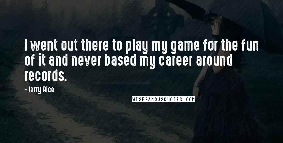 Jerry Rice Quotes: I went out there to play my game for the fun of it and never based my career around records.
