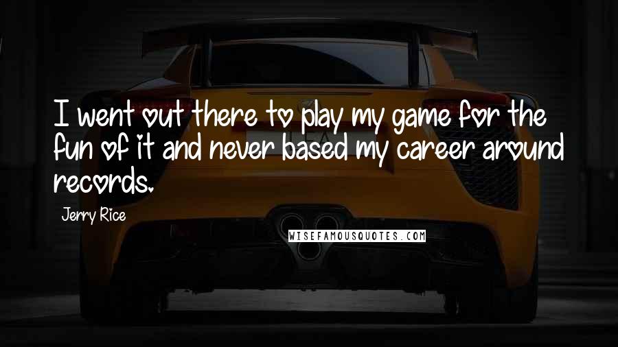 Jerry Rice Quotes: I went out there to play my game for the fun of it and never based my career around records.