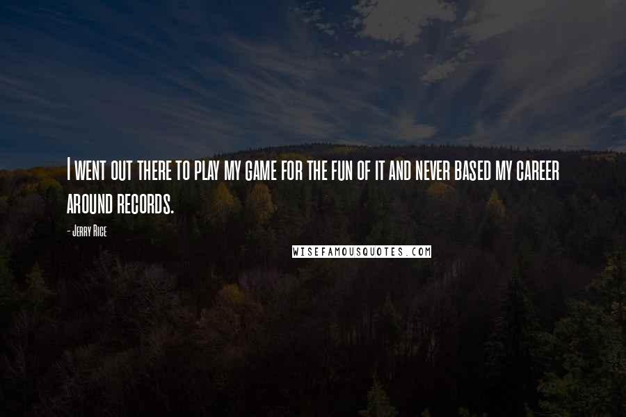 Jerry Rice Quotes: I went out there to play my game for the fun of it and never based my career around records.