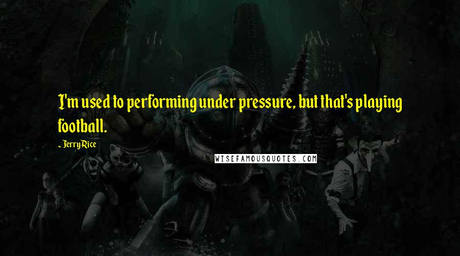 Jerry Rice Quotes: I'm used to performing under pressure, but that's playing football.