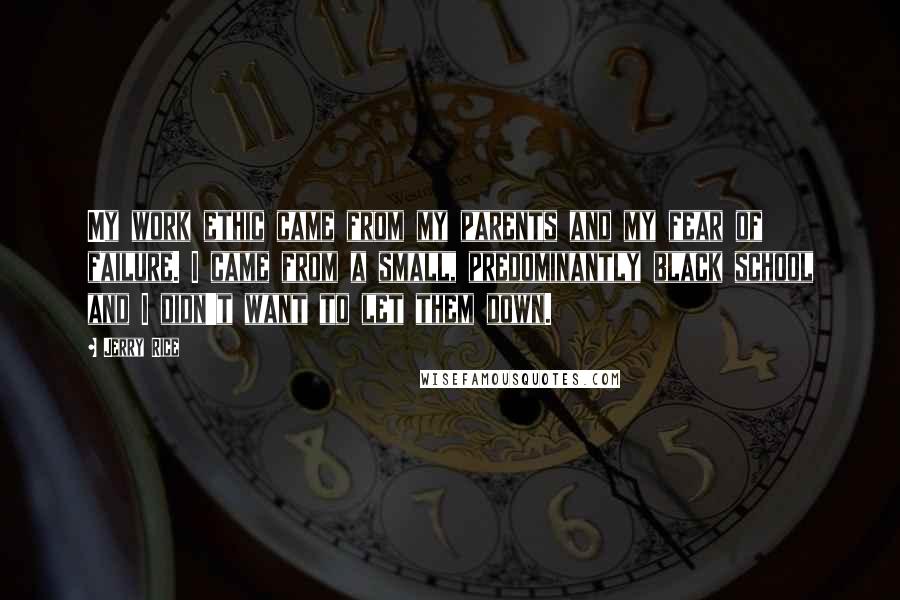 Jerry Rice Quotes: My work ethic came from my parents and my fear of failure. I came from a small, predominantly black school and I didn't want to let them down.