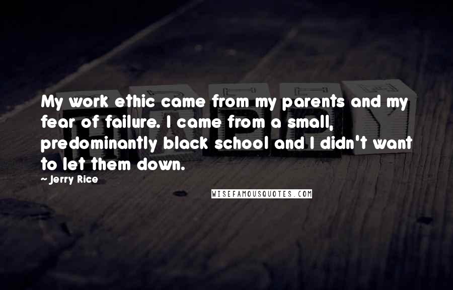 Jerry Rice Quotes: My work ethic came from my parents and my fear of failure. I came from a small, predominantly black school and I didn't want to let them down.