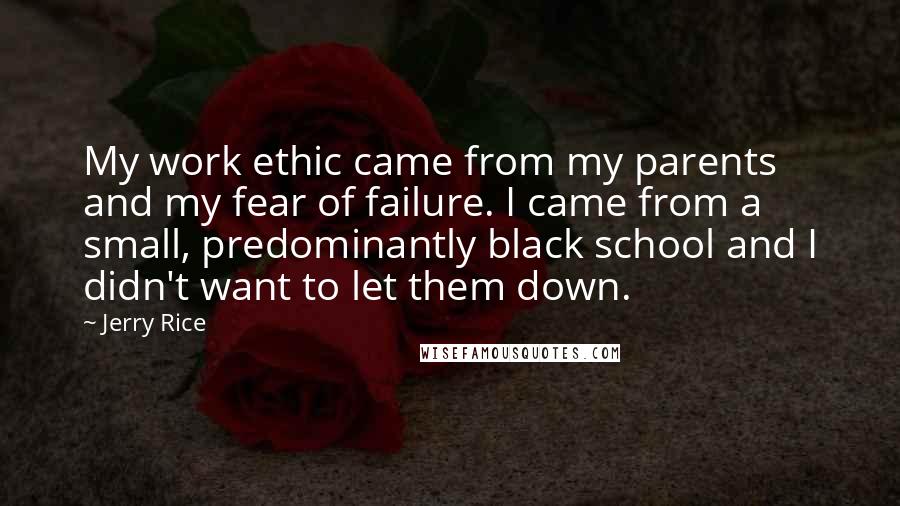 Jerry Rice Quotes: My work ethic came from my parents and my fear of failure. I came from a small, predominantly black school and I didn't want to let them down.