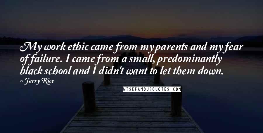 Jerry Rice Quotes: My work ethic came from my parents and my fear of failure. I came from a small, predominantly black school and I didn't want to let them down.