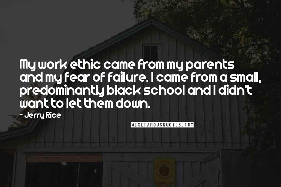 Jerry Rice Quotes: My work ethic came from my parents and my fear of failure. I came from a small, predominantly black school and I didn't want to let them down.