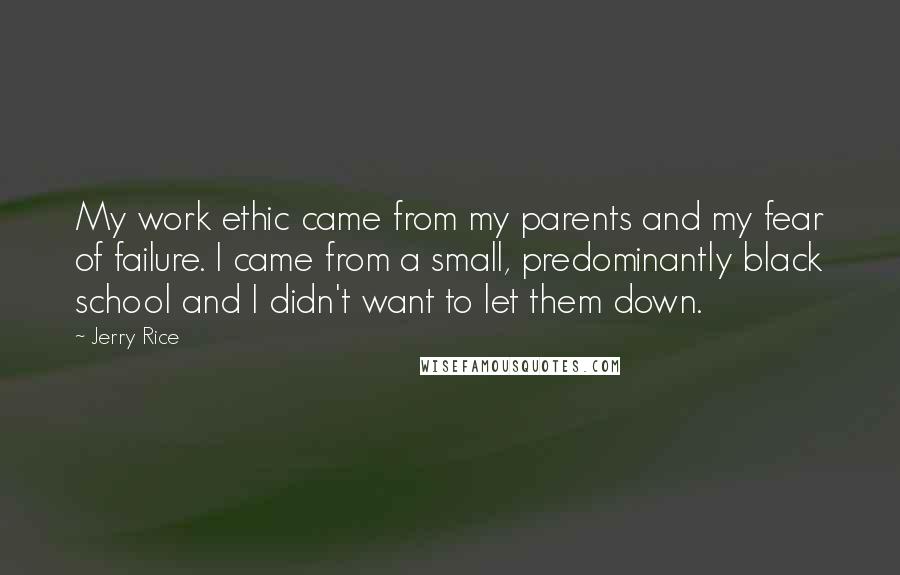 Jerry Rice Quotes: My work ethic came from my parents and my fear of failure. I came from a small, predominantly black school and I didn't want to let them down.