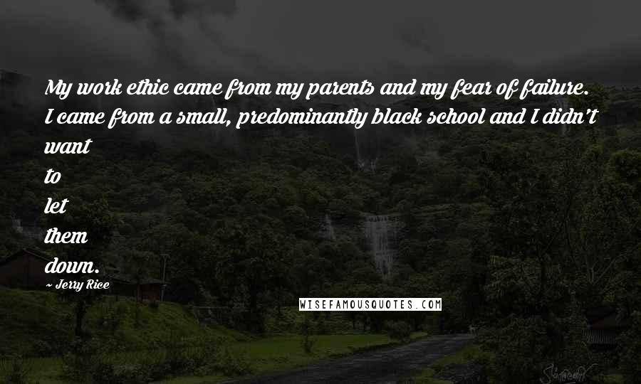 Jerry Rice Quotes: My work ethic came from my parents and my fear of failure. I came from a small, predominantly black school and I didn't want to let them down.
