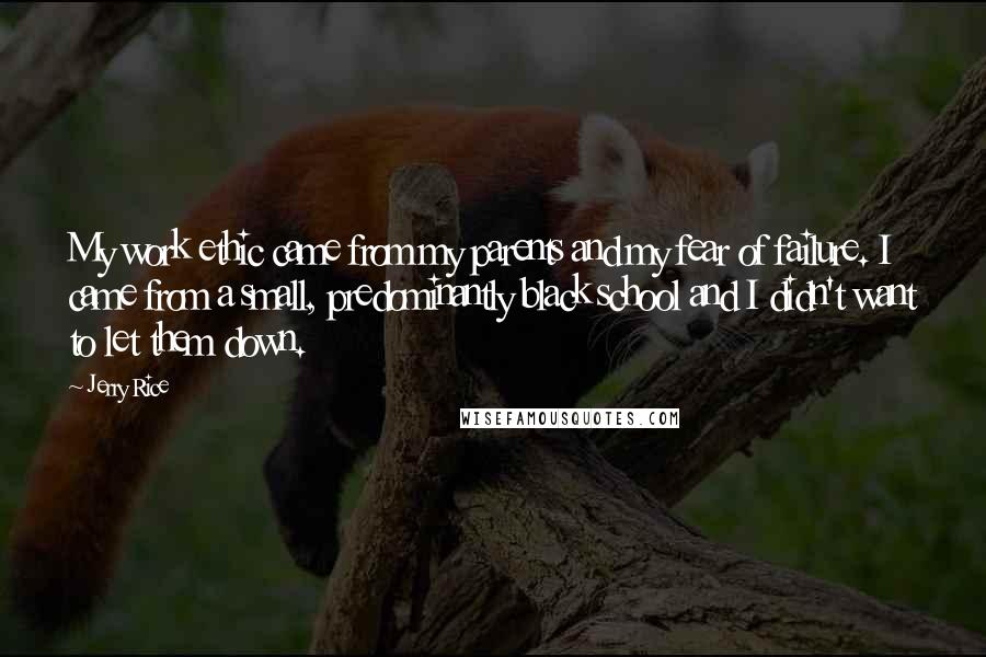 Jerry Rice Quotes: My work ethic came from my parents and my fear of failure. I came from a small, predominantly black school and I didn't want to let them down.