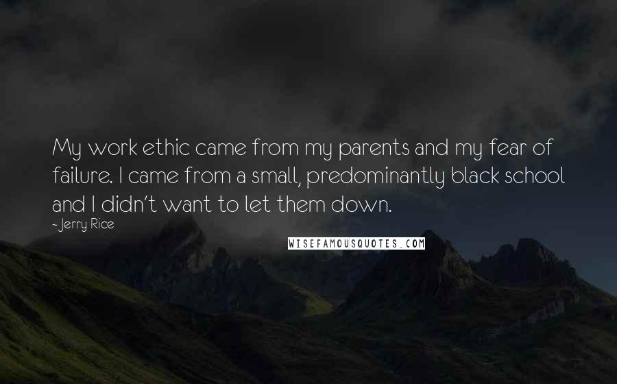 Jerry Rice Quotes: My work ethic came from my parents and my fear of failure. I came from a small, predominantly black school and I didn't want to let them down.